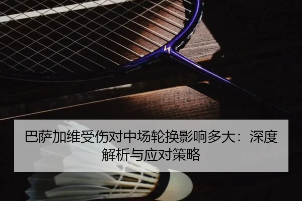 巴萨加维受伤对中场轮换影响多大:深度解析与应对策略